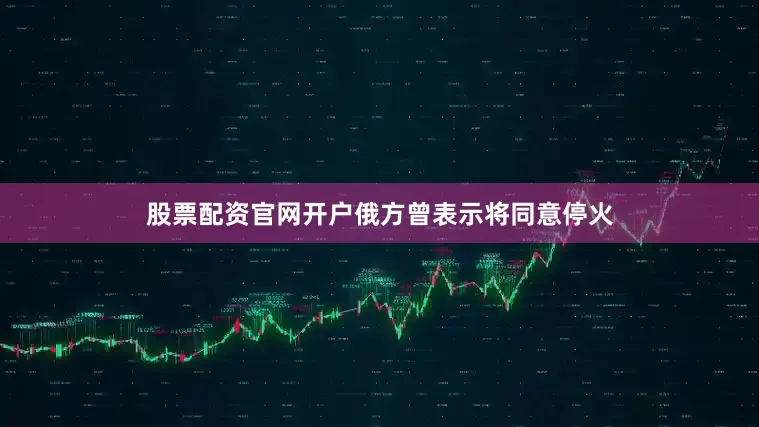 股票配资官网开户俄方曾表示将同意停火