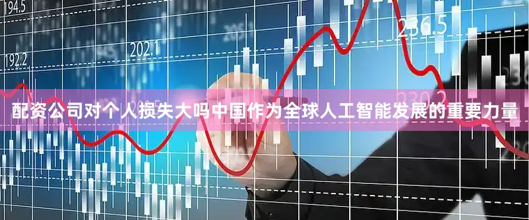 配资公司对个人损失大吗中国作为全球人工智能发展的重要力量