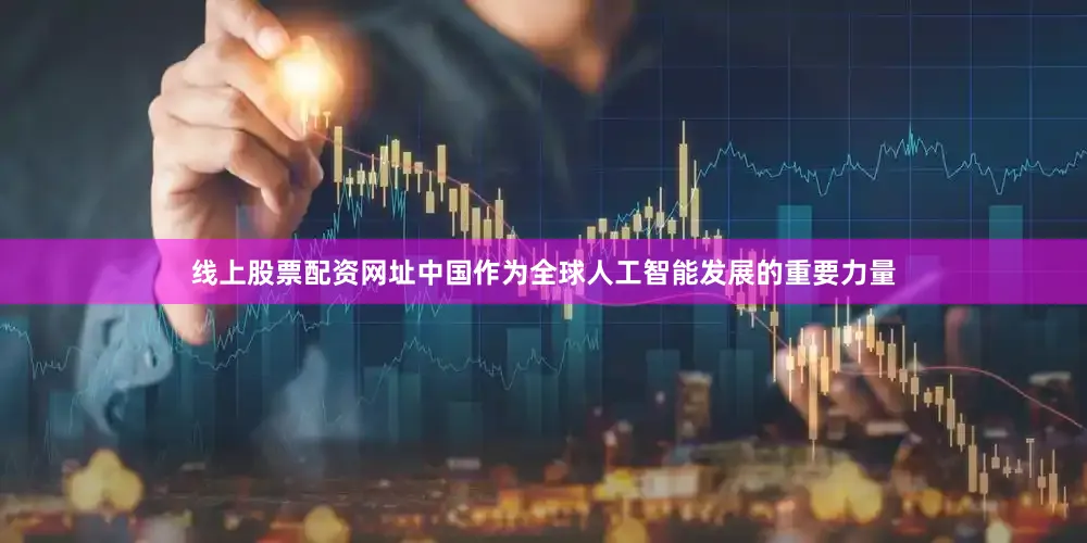 线上股票配资网址中国作为全球人工智能发展的重要力量