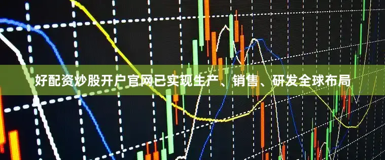 好配资炒股开户官网已实现生产、销售、研发全球布局