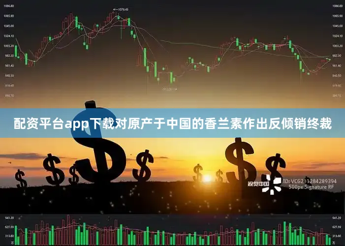 配资平台app下载对原产于中国的香兰素作出反倾销终裁