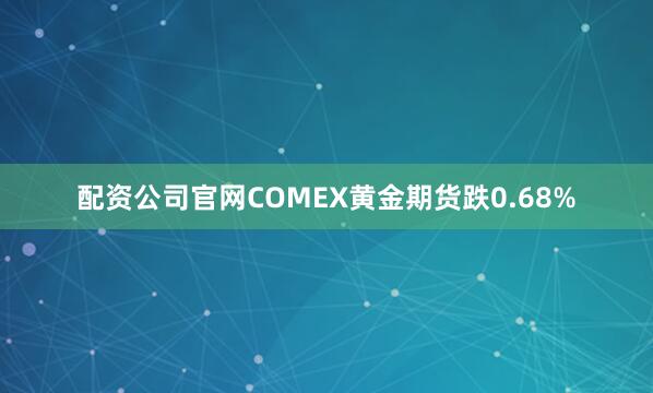 配资公司官网COMEX黄金期货跌0.68%