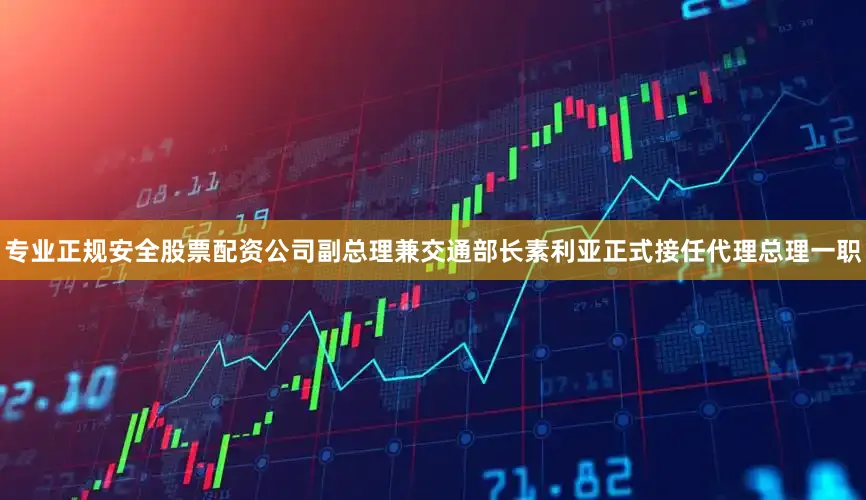 专业正规安全股票配资公司副总理兼交通部长素利亚正式接任代理总理一职