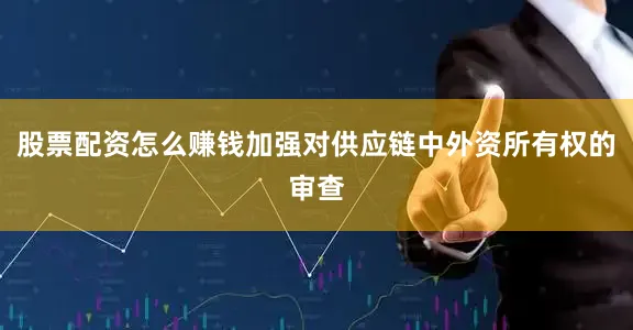 股票配资怎么赚钱加强对供应链中外资所有权的审查