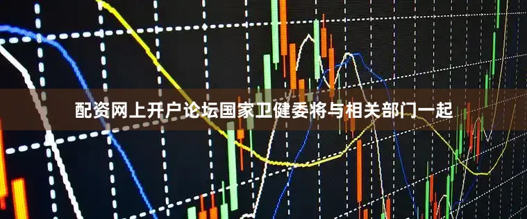 配资网上开户论坛国家卫健委将与相关部门一起
