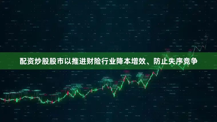 配资炒股股市以推进财险行业降本增效、防止失序竞争