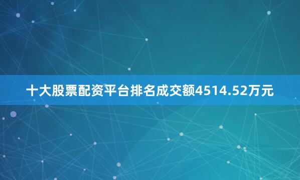十大股票配资平台排名成交额4514.52万元