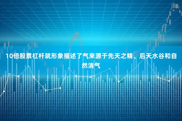 10倍股票杠杆就形象描述了气来源于先天之精、后天水谷和自然清气