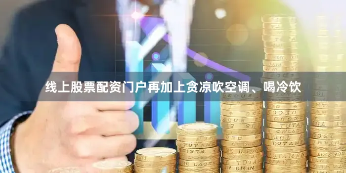 线上股票配资门户再加上贪凉吹空调、喝冷饮