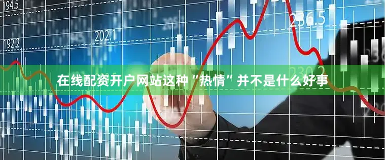 在线配资开户网站这种“热情”并不是什么好事