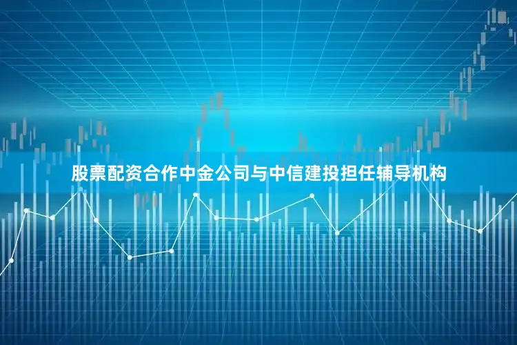 股票配资合作中金公司与中信建投担任辅导机构