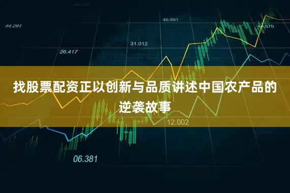 找股票配资正以创新与品质讲述中国农产品的逆袭故事