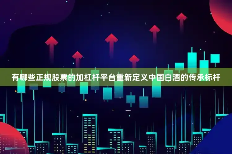有哪些正规股票的加杠杆平台重新定义中国白酒的传承标杆