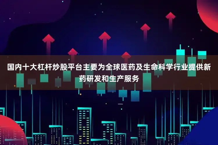 国内十大杠杆炒股平台主要为全球医药及生命科学行业提供新药研发和生产服务