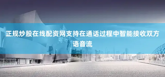 正规炒股在线配资网支持在通话过程中智能接收双方语音流