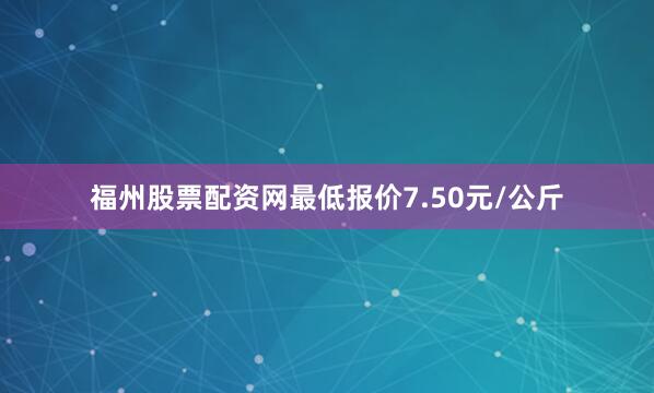 福州股票配资网最低报价7.50元/公斤