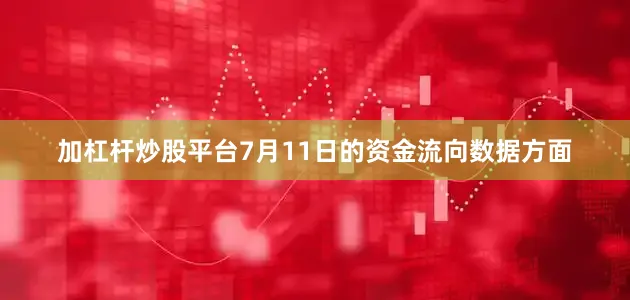 加杠杆炒股平台7月11日的资金流向数据方面