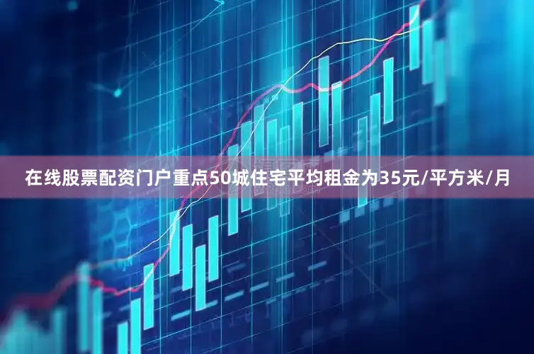 在线股票配资门户重点50城住宅平均租金为35元/平方米/月