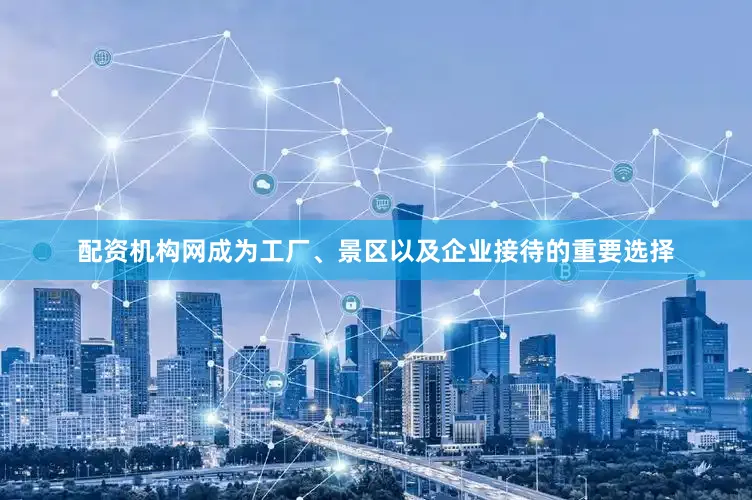 配资机构网成为工厂、景区以及企业接待的重要选择