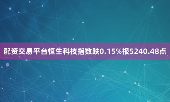 配资交易平台恒生科技指数跌0.15%报5240.48点