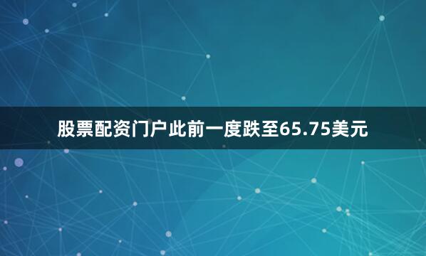 股票配资门户此前一度跌至65.75美元