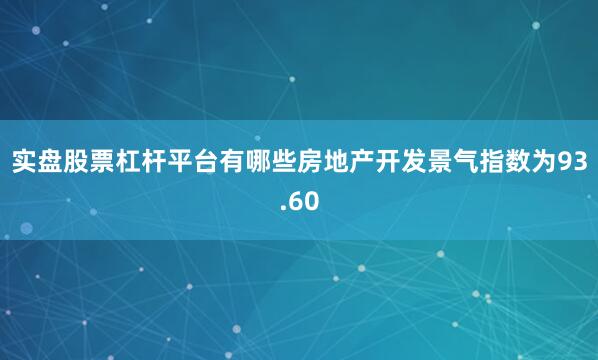 实盘股票杠杆平台有哪些房地产开发景气指数为93.60