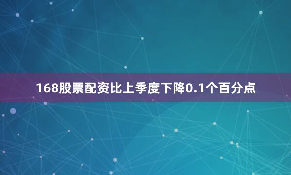 168股票配资比上季度下降0.1个百分点
