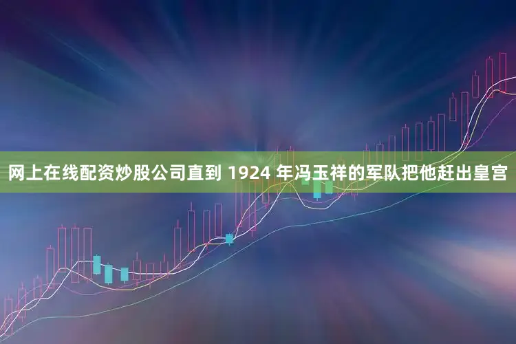 网上在线配资炒股公司直到 1924 年冯玉祥的军队把他赶出皇宫