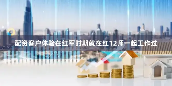 配资客户体验在红军时期就在红12师一起工作过
