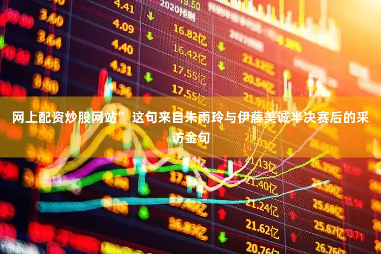 网上配资炒股网站” 这句来自朱雨玲与伊藤美诚半决赛后的采访金句