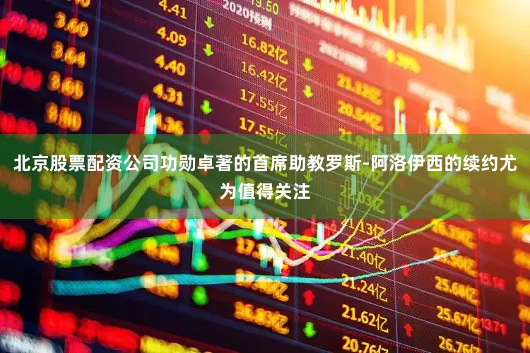 北京股票配资公司功勋卓著的首席助教罗斯-阿洛伊西的续约尤为值得关注