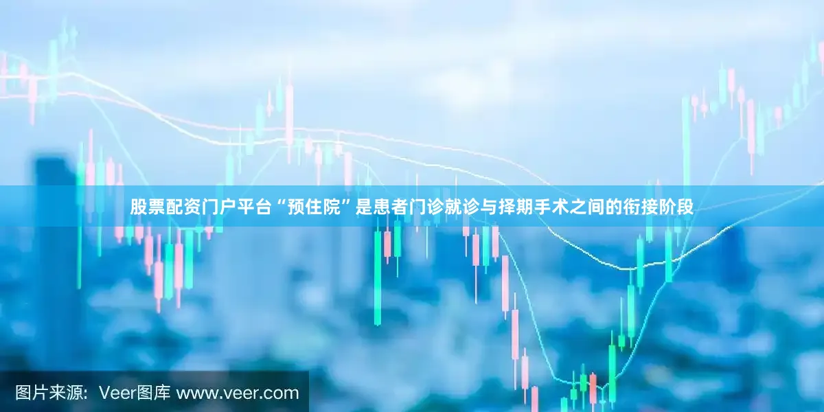 股票配资门户平台“预住院”是患者门诊就诊与择期手术之间的衔接阶段
