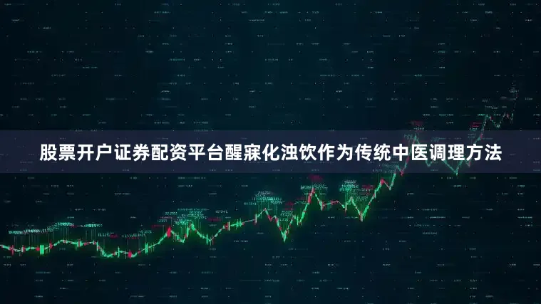 股票开户证券配资平台醒寐化浊饮作为传统中医调理方法