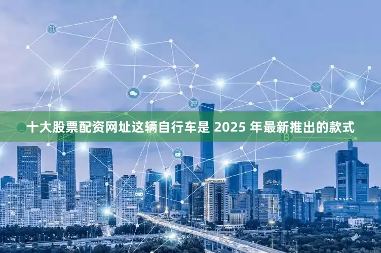 十大股票配资网址这辆自行车是 2025 年最新推出的款式