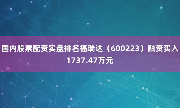 国内股票配资实盘排名福瑞达（600223）融资买入1737.47万元