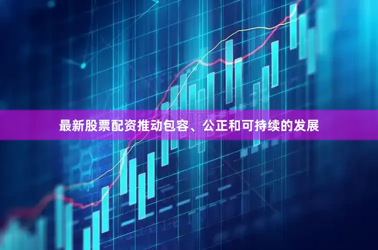 最新股票配资推动包容、公正和可持续的发展