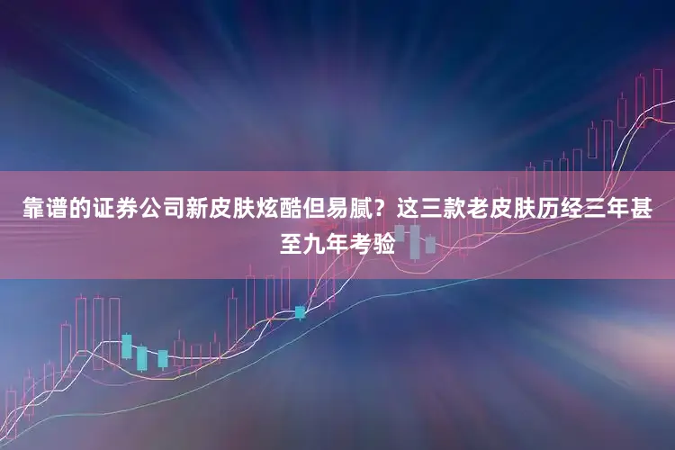 靠谱的证券公司新皮肤炫酷但易腻？这三款老皮肤历经三年甚至九年考验