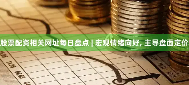 股票配资相关网址每日盘点 | 宏观情绪向好, 主导盘面定价