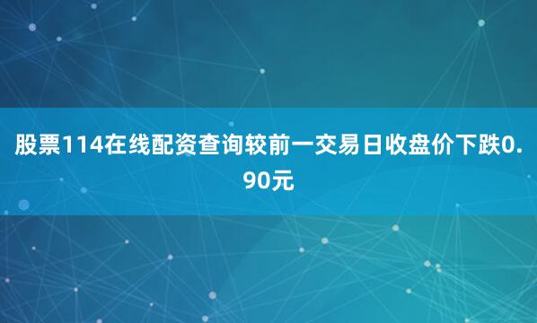 股票114在线配资查询较前一交易日收盘价下跌0.90元
