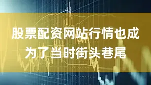 股票配资网站行情也成为了当时街头巷尾