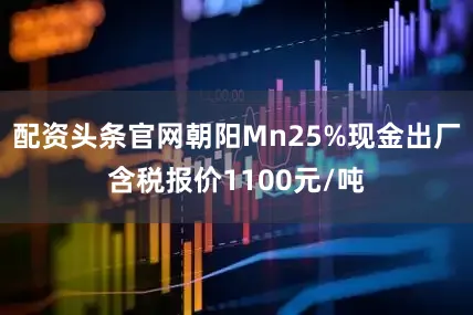 配资头条官网朝阳Mn25%现金出厂含税报价1100元/吨
