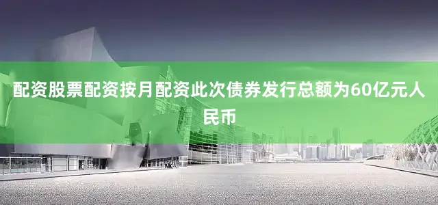 配资股票配资按月配资此次债券发行总额为60亿元人民币