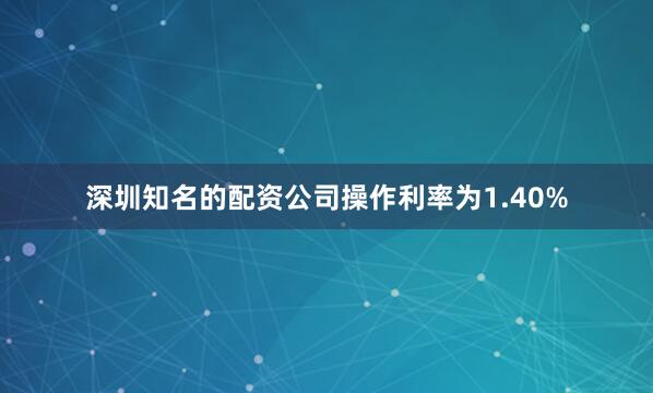 深圳知名的配资公司操作利率为1.40%