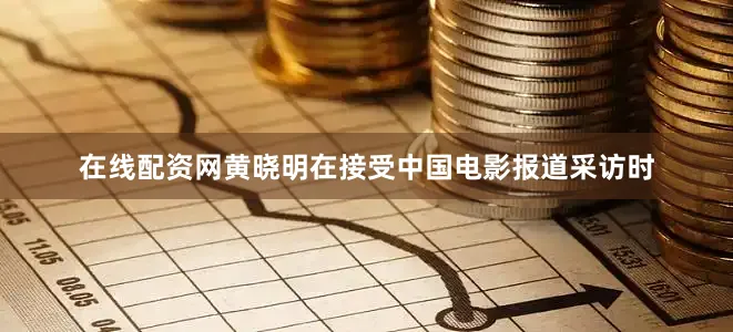 在线配资网黄晓明在接受中国电影报道采访时