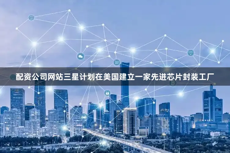 配资公司网站三星计划在美国建立一家先进芯片封装工厂