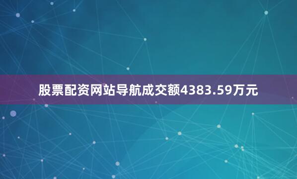 股票配资网站导航成交额4383.59万元