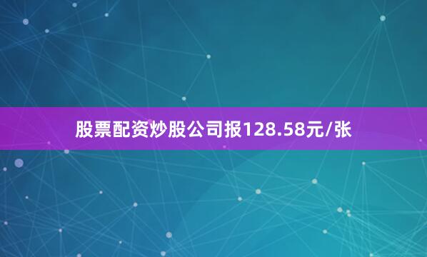 股票配资炒股公司报128.58元/张