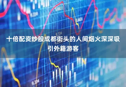 十倍配资炒股成都街头的人间烟火深深吸引外籍游客