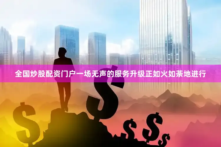 全国炒股配资门户一场无声的服务升级正如火如荼地进行
