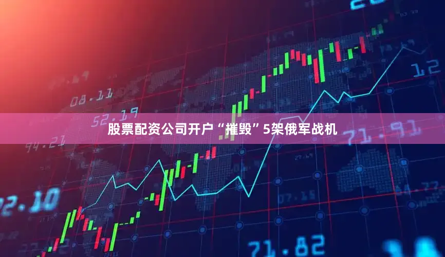 股票配资公司开户“摧毁”5架俄军战机